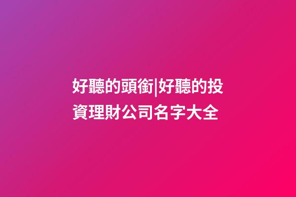 好聽的頭銜|好聽的投資理財公司名字大全-第1張-公司起名-玄機派